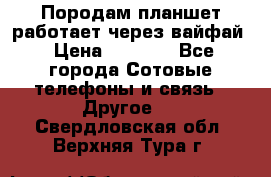Породам планшет работает через вайфай › Цена ­ 5 000 - Все города Сотовые телефоны и связь » Другое   . Свердловская обл.,Верхняя Тура г.